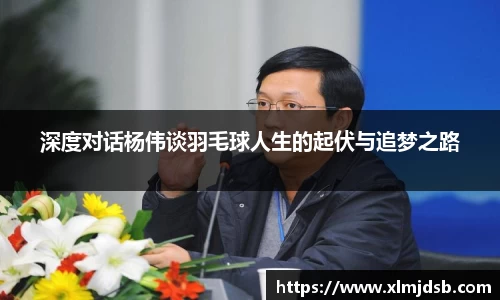 深度对话杨伟谈羽毛球人生的起伏与追梦之路