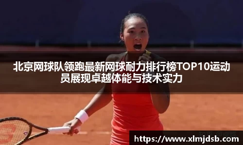 北京网球队领跑最新网球耐力排行榜TOP10运动员展现卓越体能与技术实力