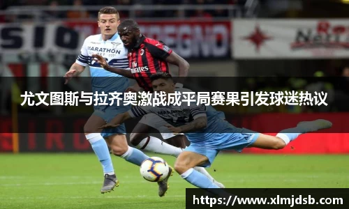 尤文图斯与拉齐奥激战成平局赛果引发球迷热议