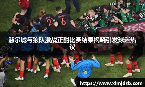赫尔城与狼队激战正酣比赛结果揭晓引发球迷热议