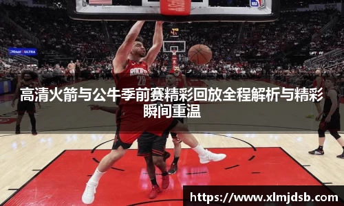 高清火箭与公牛季前赛精彩回放全程解析与精彩瞬间重温