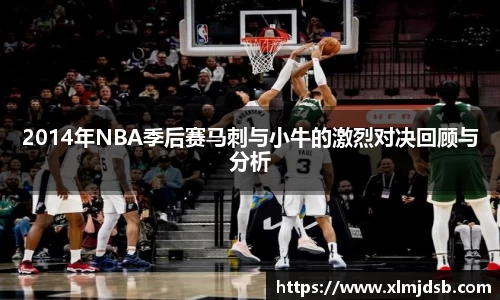 2014年NBA季后赛马刺与小牛的激烈对决回顾与分析