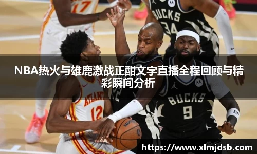 NBA热火与雄鹿激战正酣文字直播全程回顾与精彩瞬间分析
