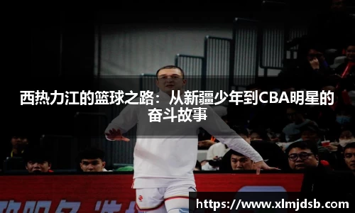 西热力江的篮球之路：从新疆少年到CBA明星的奋斗故事