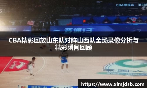 CBA精彩回放山东队对阵山西队全场录像分析与精彩瞬间回顾