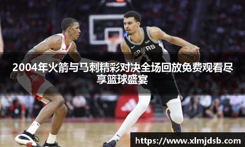 2004年火箭与马刺精彩对决全场回放免费观看尽享篮球盛宴