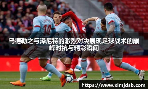 乌德勒之与泽尼特的激烈对决展现足球战术的巅峰对抗与精彩瞬间