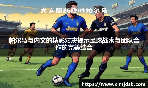 帕尔马与内文的精彩对决揭示足球战术与团队合作的完美结合