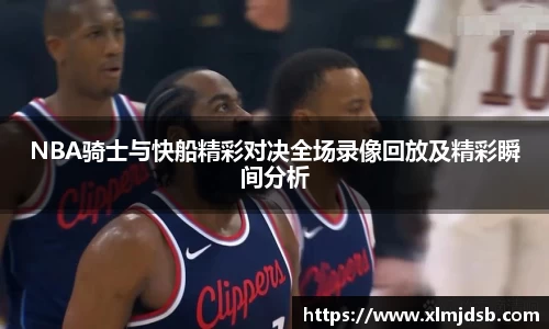 NBA骑士与快船精彩对决全场录像回放及精彩瞬间分析