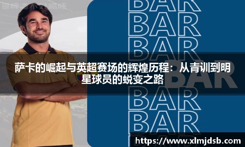 萨卡的崛起与英超赛场的辉煌历程：从青训到明星球员的蜕变之路