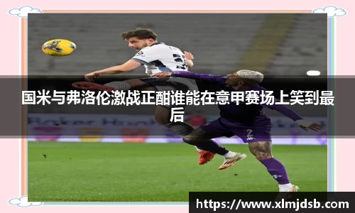 国米与弗洛伦激战正酣谁能在意甲赛场上笑到最后