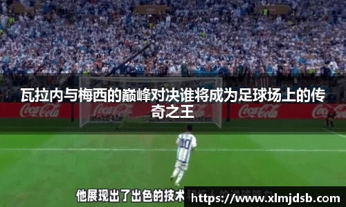 瓦拉内与梅西的巅峰对决谁将成为足球场上的传奇之王