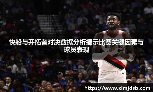 快船与开拓者对决数据分析揭示比赛关键因素与球员表现