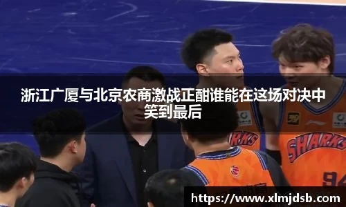 浙江广厦与北京农商激战正酣谁能在这场对决中笑到最后