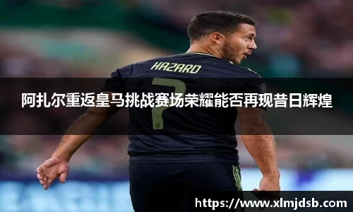 阿扎尔重返皇马挑战赛场荣耀能否再现昔日辉煌