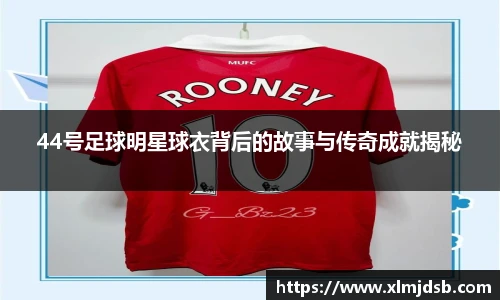 44号足球明星球衣背后的故事与传奇成就揭秘