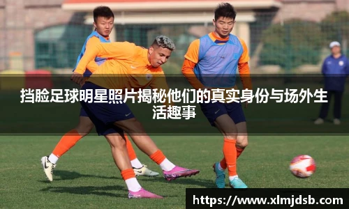 挡脸足球明星照片揭秘他们的真实身份与场外生活趣事