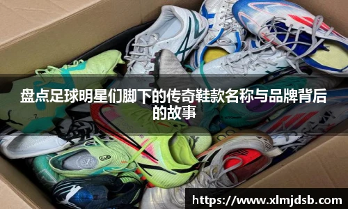 盘点足球明星们脚下的传奇鞋款名称与品牌背后的故事